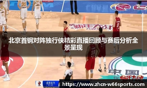 北京首钢对阵独行侠精彩直播回顾与赛后分析全景呈现