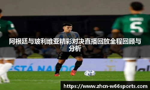 阿根廷与玻利维亚精彩对决直播回放全程回顾与分析